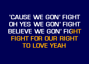 'CAUSE WE GON' FIGHT
OH YES WE GON' FIGHT
BELIEVE WE GON' FIGHT
FIGHT FOR OUR RIGHT
TO LOVE YEAH