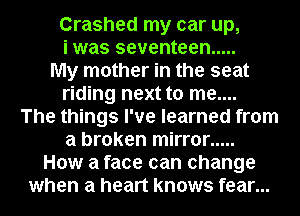 Crashed my car up,

i was seventeen .....
My mother in the seat

riding next to me....

The things I've learned from
a broken mirror .....
How a face can change
when a heart knows fear...