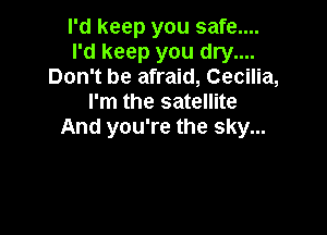 I'd keep you safe....
I'd keep you dry....
Don't be afraid, Cecilia,
I'm the satellite

And you're the sky...