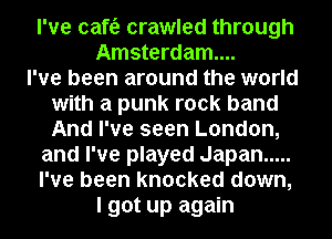 I've cafe crawled through
Amsterdam...

I've been around the world
with a punk rock band
And I've seen London,

and I've played Japan .....
I've been knocked down,
I got up again