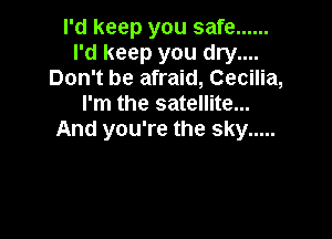 I'd keep you safe ......
I'd keep you dry....
Don't be afraid, Cecilia,
I'm the satellite...

And you're the sky .....