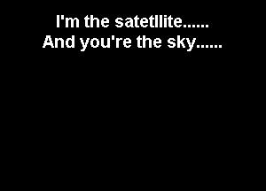 I'm the satetllite ......
And you're the sky ......
