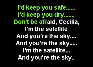 I'd keep you safe ......
I'd keep you dry .......
Don't be afraid, Cecilia,
I'm the satellite
And you're the sky....
And you're the sky .....
I'm the satellite...
And you're the sky..