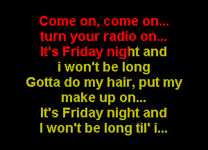 Come on, come on...
turn your radio on...
It's Friday night and
i won't be long
Gotta do my hair, put my
make up on...
It's Friday night and
I won't be long til' i...