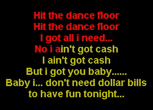 Hit the dance floor
Hit the dance floor
I got all i need...
No i ain't got cash
I ain't got cash
But i got you baby ......
Baby i... don't need dollar bills
to have fun tonight...