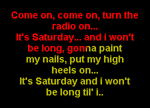 Come on, come on, turn the
radio on...

It's Saturday... and i won't
be long, gonna paint
my nails, put my high

heels on...
It's Saturday and i won't
be long til' i..