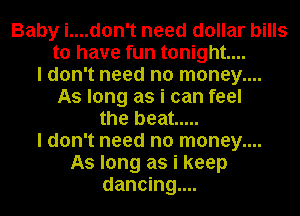 Baby i....don't need dollar bills
to have fun tonight...
I don't need no money....
As long as i can feel
the beat .....
I don't need no money....
As long as i keep
dancing...