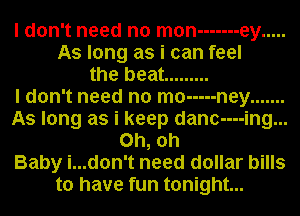 I don't need no man ------- ey .....
As long as i can feel
the beat .........

I don't need no mo ----- ney .......
As long as i keep danc----ing...
Oh, oh
Baby i...don't need dollar bills
to have fun tonight...