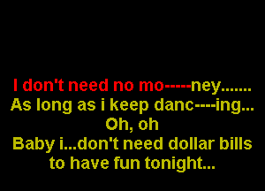 I don't need no mo ----- ney .......
As long as i keep danc----ing...
Oh, oh
Baby i...don't need dollar bills
to have fun tonight...