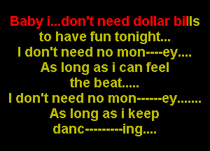 Baby i...don't need dollar bills
to have fun tonight...
I don't need no mon----ey....
As long as i can feel
the beat .....
I don't need no man ------ ey .......
As long as i keep
danc --------- ing....