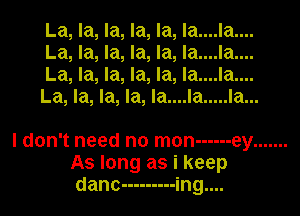 La, la, la, la, la, la....la....
La, la, la, la, la, la....la....
La, la, la, la, la, la....la....
La, la, la, la, la....la ..... la...

I don't need no man ------ ey .......
As long as i keep
danc --------- ing....