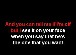 And you can tell me if I'm off

but i see it on your face
when you say that he's
the one that you want