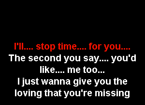 I'll.... stop time.... for you....
The second you say.... you'd
like.... me too...
ljust wanna give you the
loving that you're missing