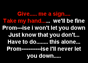 Give ..... me a sign....
Take my hand ...... we'll be fine
Prom---ise i won't let you down

Just know that you don't...

Have to do ........ this alone...

Prom ----------- ise I'll never let
you down .....