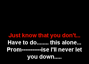 Just know that you don't...

Have to do ........ this alone...

Prom ----------- ise I'll never let
you down .....
