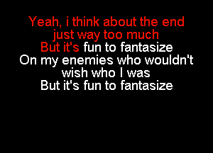 Yeah, i think about the end
just way too much
But it's fun to fantasize
On my enemies who wouldn't
wish who I was
But it's fun to fantasize

g