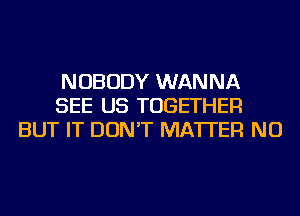 NOBODY WANNA
SEE US TOGETHER
BUT IT DON'T MATTER NU