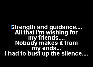 Strength and guidance....
All t at I'm wushlng for
m friends...
Nobo y makes It from
my ends...

I had to bust up the silence....
