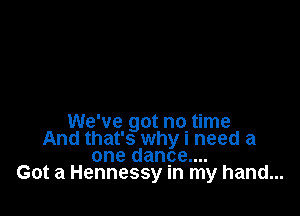 We've got nqtime
And that's why I need a
one danpe....
Got a Hennessy In my hand...