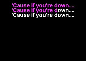 'Cause if you're down....
'Cause if you're down....
'Cause If you're down....