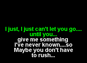 Ijust, Ijust can't let you go....

until you...
give me something
I've never known....so
Maybe you don't have
to rush...