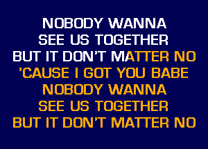 NOBODY WANNA
SEE US TOGETHER
BUT IT DON'T MATTER NU
'CAUSE I GOT YOU BABE
NOBODY WANNA
SEE US TOGETHER
BUT IT DON'T MATTER NU