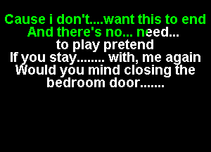 Cause i d0n't....want this to end
And there's no... need...
to play pretend
If ou stay ........ with, me a ain
ould you mind closing he
bedroom door .......