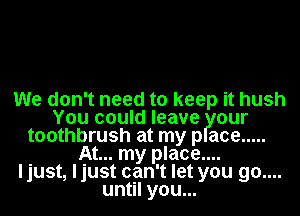 We don't need to keep it hush
You could leave our
toothbrush at my p ace .....
At... my place....
ljust, ljust can't let you 90....
until you...