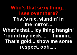 Who's that sexy thing...
i see over there?
That's me, standin' in

the mirror...
What's that... icy thing hangin'
'round my neck.... hmmm...

That's gold... show me some
respect, 00h .....