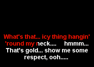 What's that... icy thing hangin'
'round my neck.... hmmm...
That's gold... show me some

respect, 00h .....