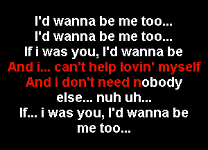 I'd wanna be me too...
I'd wanna be me too...

If i was you, I'd wanna be
And i... can't help lovin' myself
And i don't need nobody
else... nuh uh...

If... i was you, I'd wanna be
me too...