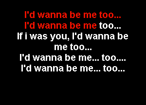 I'd wanna be me too...
I'd wanna be me too...
Ifi was you, I'd wanna be
me too...

I'd wanna be me... too....
I'd wanna be me... too...