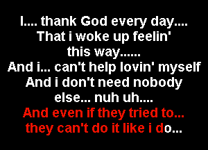 l.... thank God every day....
That i woke up feelin'
this way ......

And i... can't help lovin' myself
And i don't need nobody
else... nuh uh....

And even if they tried to...
they can't do it like i do...