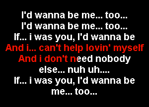 I'd wanna be me... too...
I'd wanna be me... too...

If... i was you, I'd wanna be
And i... can't help lovin' myself
And i don't need nobody
else... nuh uh....

If... i was you, I'd wanna be
me... too...