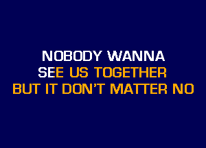 NOBODY WANNA
SEE US TOGETHER
BUT IT DON'T MATTER NU