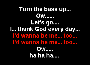 Turn the bass up...
Ow ......
Let's go....
I... thank God every day...

I'd wanna be me... too...
I'd wanna be me... too...