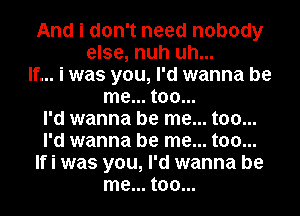 And i don't need nobody
else, nuh uh...
If... i was you, I'd wanna be
me... too...

I'd wanna be me... too...
I'd wanna be me... too...
If i was you, I'd wanna be
me... too...