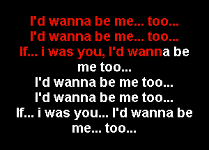 I'd wanna be me... too...
I'd wanna be me... too...
If... i was you, I'd wanna be
me too...

I'd wanna be me too...

I'd wanna be me too...
If... i was you... I'd wanna be
me... too...