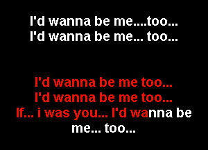 I'd wanna be me....too...
I'd wanna be me... too...

I'd wanna be me too...
I'd wanna be me too...
If... i was you... I'd wanna be
me... too...