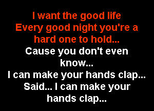 I want the good life
Every good night you're a
hard one to hold...
Cause you don't even
know...
I can make your hands clap...
Said... I can make your
hands clap...