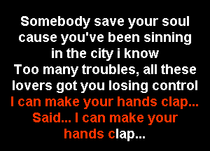 Somebody save your soul
cause you've been sinning
in the city i know
Too many troubles, all these
lovers got you losing control
I can make your hands clap...
Said... I can make your
hands clap...