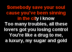 Somebody save your soul
cause you've been sinning
in the city i know
Too many troubles, all these
lovers got you losing control
You're like a drug to me,

a luxury, my sugar and gold