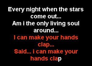 Every night when the stars
come out...
Am i the only living soul
around...
I can make your hands
clap...

Said... i can make your
hands clap l