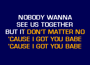 NOBODY WANNA
SEE US TOGETHER
BUT IT DON'T MATTER NU
'CAUSE I BUT YOU BABE
'CAUSE I BUT YOU BABE