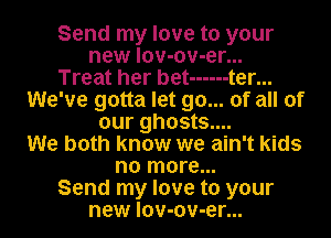 Send my love to your
new lov-ov-er...

Treat her bet ------ t er...
We've gotta let go... of all of
our ghosts....

We both know we ain't kids
no more...

Send my love to your
new lov-ov-er...