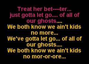 Treat her bet----ter...
just gotta let 90.... of all of
our ghosts....

We both know we ain't kids
no more...

We've gotta let go... of all of
our ghosts....

We both know we ain't kids
no mor-or-ore...