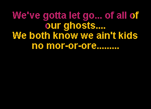 We've gotta let go... of all of
our ghosts....
We both know we ain't kids

no mor-or-ore .........