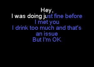 Hey,
I was doing just fine before
I met you
I drink too much and that's

anissue
But I'm OK