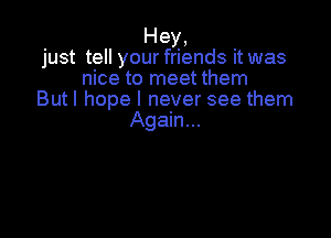 Hey,
just tell your friends it was
nice to meet them
Butl hope I never see them

Again...