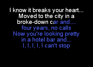 I know it breaks your heart...
Moved to the city in a
broke-down car and....
four years, no calls
Now you're looking pretty
in a hotel bar and...
l, l, l, l, l can'tstop

g